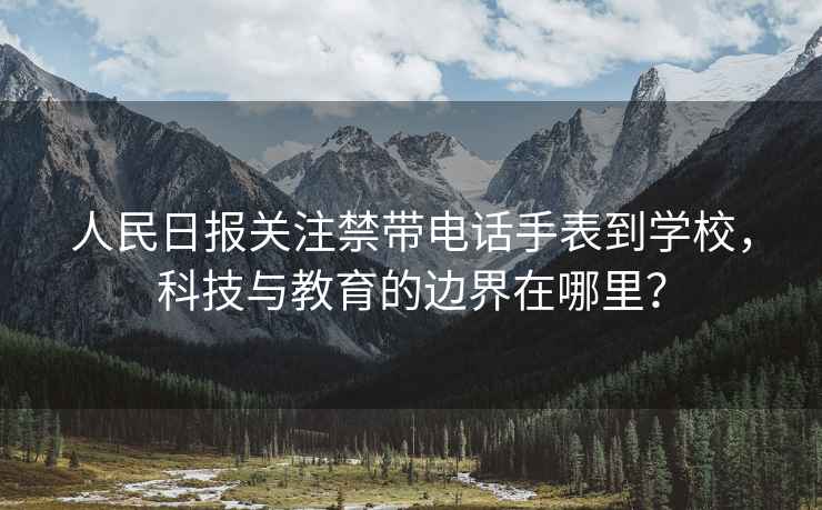 人民日報關注禁帶電話手表到學校，科技與教育的邊界在哪里？