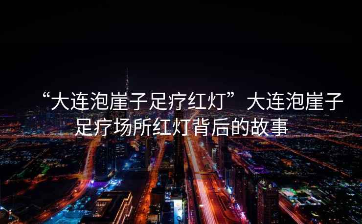 “大連泡崖子足療紅燈”大連泡崖子足療場(chǎng)所紅燈背后的故事