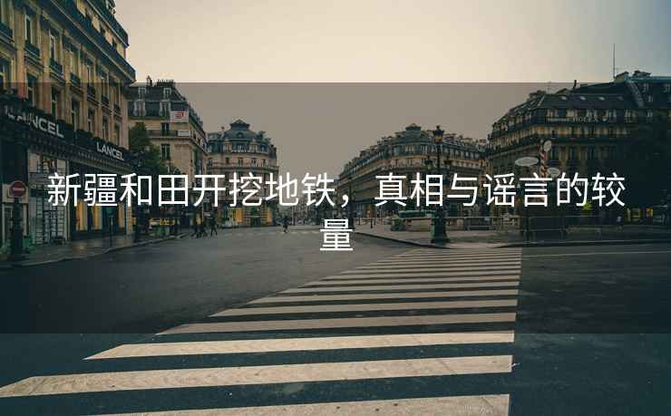 新疆和田開挖地鐵，真相與謠言的較量