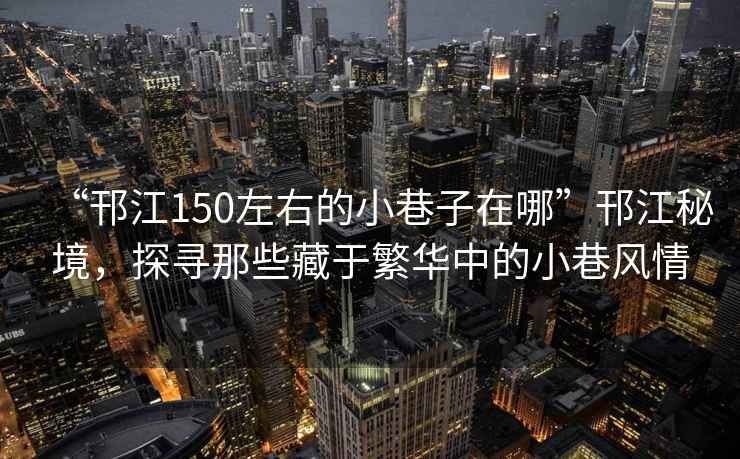 “邗江150左右的小巷子在哪”邗江秘境，探尋那些藏于繁華中的小巷風情
