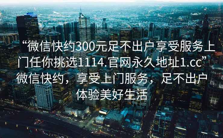 “微信快約300元足不出戶享受服務上門任你挑選1114.官網永久地址1.cc”微信快約，享受上門服務，足不出戶體驗美好生活
