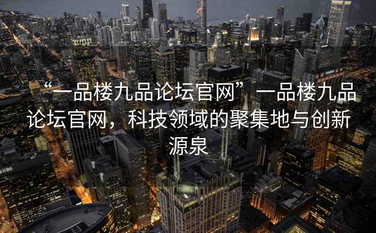 “一品樓九品論壇官網”一品樓九品論壇官網，科技領域的聚集地與創新源泉