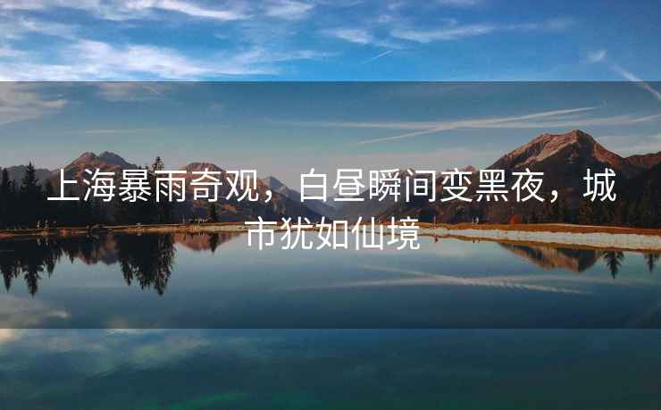 上海暴雨奇觀，白晝瞬間變黑夜，城市猶如仙境