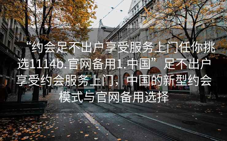“約會足不出戶享受服務上門任你挑選1114b.官網備用1.中國”足不出戶享受約會服務上門，中國的新型約會模式與官網備用選擇