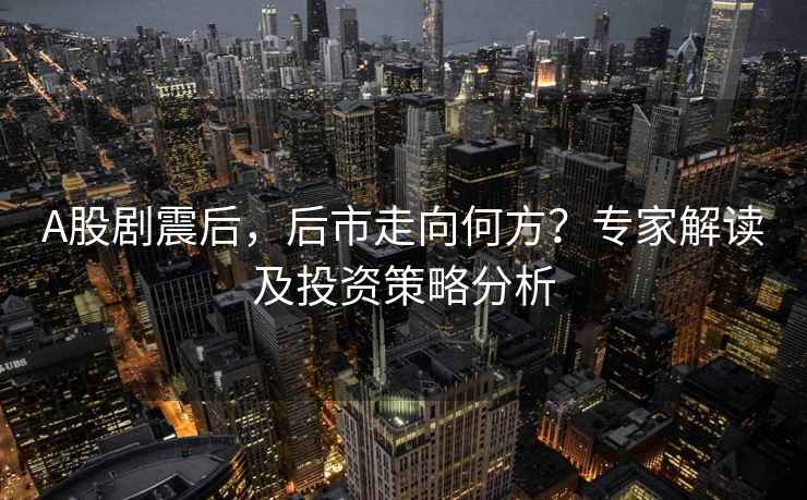 A股劇震后，后市走向何方？專家解讀及投資策略分析
