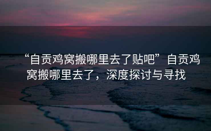 “自貢雞窩搬哪里去了貼吧”自貢雞窩搬哪里去了，深度探討與尋找