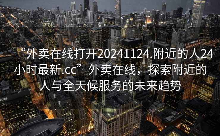 “外賣在線打開20241124.附近的人24小時(shí)最新.cc”外賣在線，探索附近的人與全天候服務(wù)的未來趨勢(shì)
