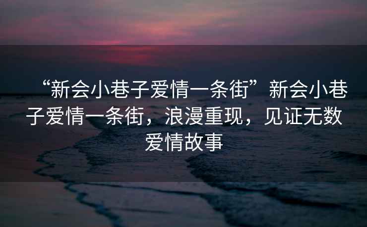 “新會(huì)小巷子愛情一條街”新會(huì)小巷子愛情一條街，浪漫重現(xiàn)，見證無數(shù)愛情故事