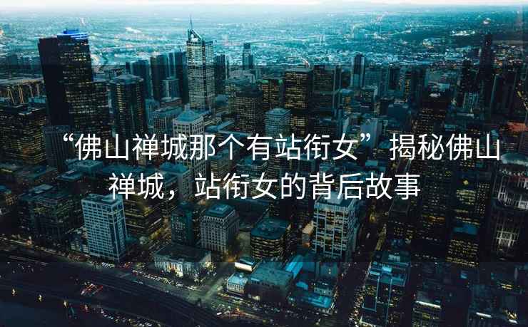 “佛山禪城那個有站銜女”揭秘佛山禪城，站銜女的背后故事