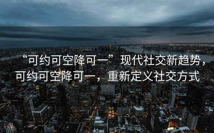 “可約可空降可一”現(xiàn)代社交新趨勢，可約可空降可一，重新定義社交方式