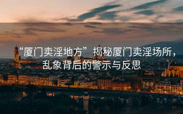 “廈門賣淫地方”揭秘廈門賣淫場所，亂象背后的警示與反思