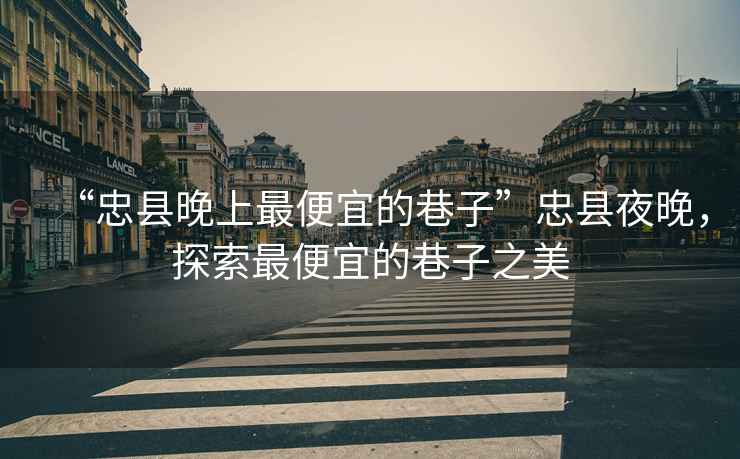 “忠縣晚上最便宜的巷子”忠縣夜晚，探索最便宜的巷子之美
