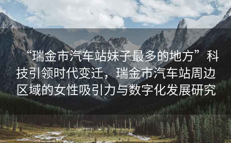“瑞金市汽車站妹子最多的地方”科技引領時代變遷，瑞金市汽車站周邊區域的女性吸引力與數字化發展研究