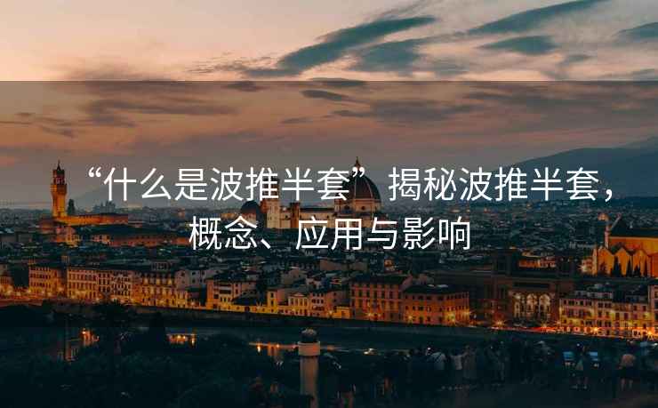 “什么是波推半套”揭秘波推半套，概念、應用與影響