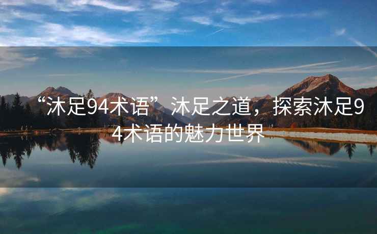 “沐足94術語”沐足之道，探索沐足94術語的魅力世界