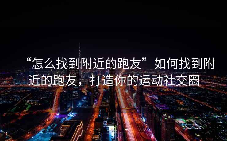 “怎么找到附近的跑友”如何找到附近的跑友，打造你的運動社交圈