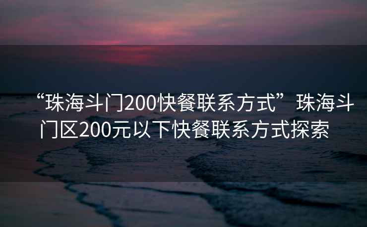 “珠海斗門200快餐聯系方式”珠海斗門區200元以下快餐聯系方式探索