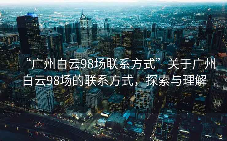 “廣州白云98場聯系方式”關于廣州白云98場的聯系方式，探索與理解