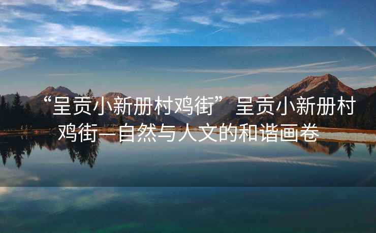 “呈貢小新冊村雞街”呈貢小新冊村雞街—自然與人文的和諧畫卷