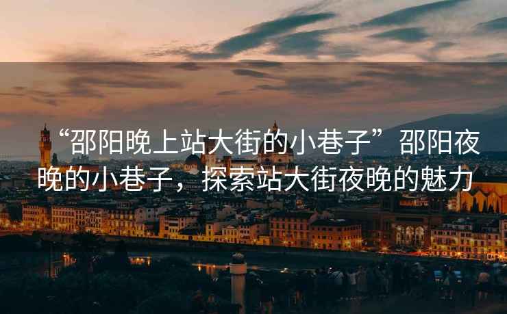 “邵陽晚上站大街的小巷子”邵陽夜晚的小巷子，探索站大街夜晚的魅力