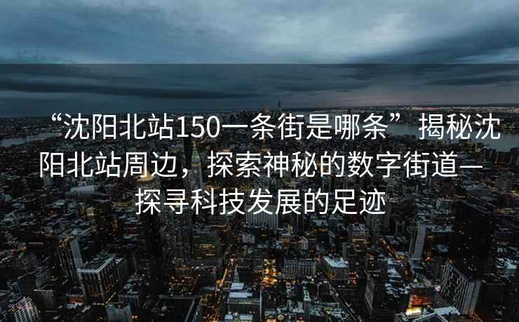 “沈陽北站150一條街是哪條”揭秘沈陽北站周邊，探索神秘的數字街道—探尋科技發展的足跡