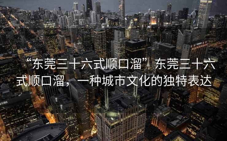 “東莞三十六式順口溜”東莞三十六式順口溜，一種城市文化的獨特表達