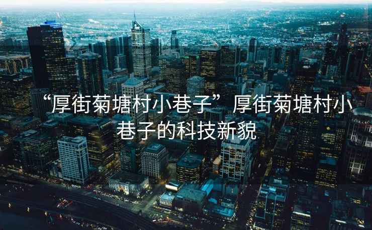 “厚街菊塘村小巷子”厚街菊塘村小巷子的科技新貌