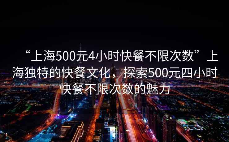 “上海500元4小時快餐不限次數(shù)”上海獨(dú)特的快餐文化，探索500元四小時快餐不限次數(shù)的魅力