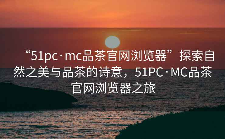 “51pc·mc品茶官網瀏覽器”探索自然之美與品茶的詩意，51PC·MC品茶官網瀏覽器之旅