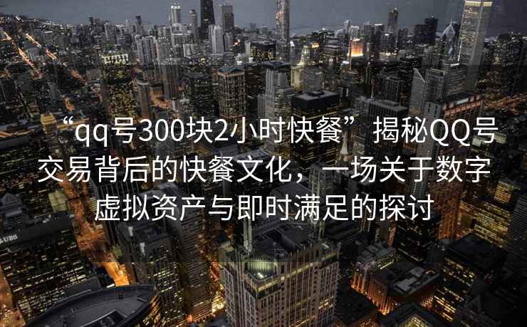 “qq號300塊2小時快餐”揭秘QQ號交易背后的快餐文化，一場關于數字虛擬資產與即時滿足的探討