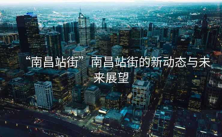 “南昌站街”南昌站街的新動態與未來展望