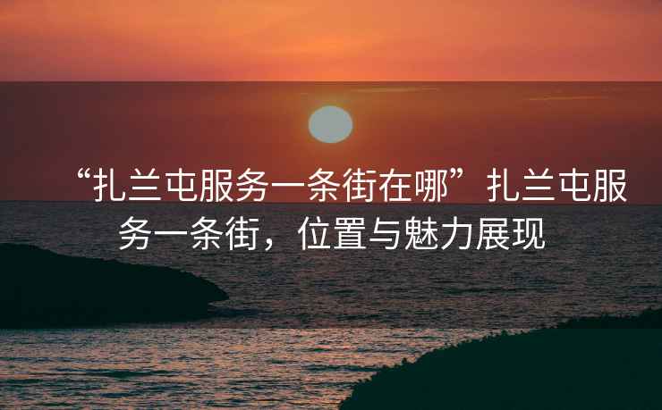 “扎蘭屯服務(wù)一條街在哪”扎蘭屯服務(wù)一條街，位置與魅力展現(xiàn)