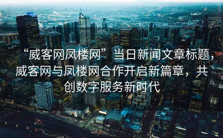 “威客網(wǎng)鳳樓網(wǎng)”當(dāng)日新聞文章標(biāo)題，威客網(wǎng)與鳳樓網(wǎng)合作開(kāi)啟新篇章，共創(chuàng)數(shù)字服務(wù)新時(shí)代