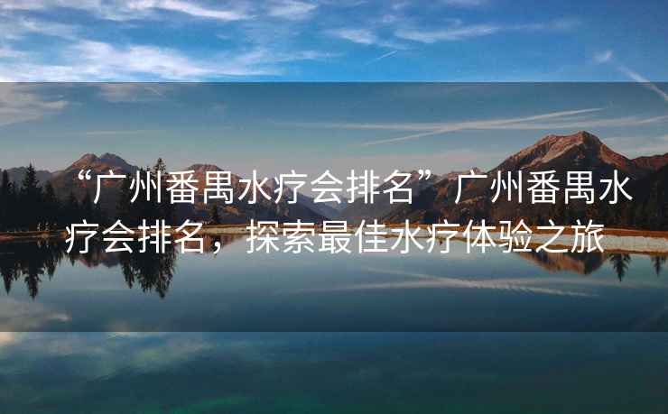 “廣州番禺水療會(huì)排名”廣州番禺水療會(huì)排名，探索最佳水療體驗(yàn)之旅