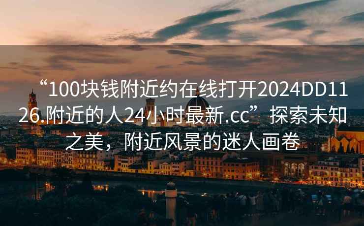 “100塊錢附近約在線打開2024DD1126.附近的人24小時最新.cc”探索未知之美，附近風景的迷人畫卷