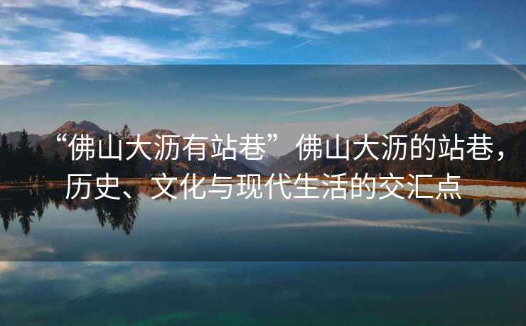 “佛山大瀝有站巷”佛山大瀝的站巷，歷史、文化與現代生活的交匯點