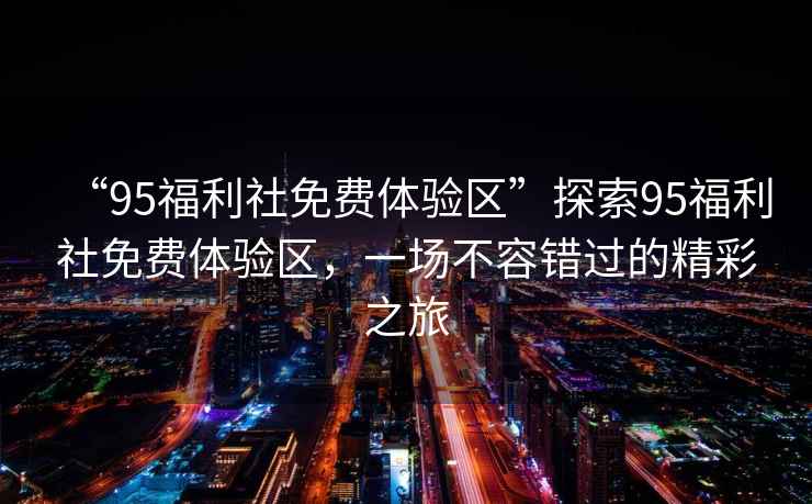 “95福利社免費體驗區”探索95福利社免費體驗區，一場不容錯過的精彩之旅