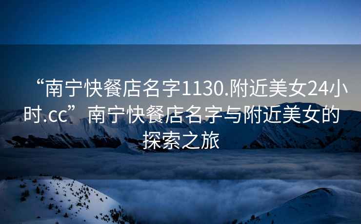 “南寧快餐店名字1130.附近美女24小時.cc”南寧快餐店名字與附近美女的探索之旅