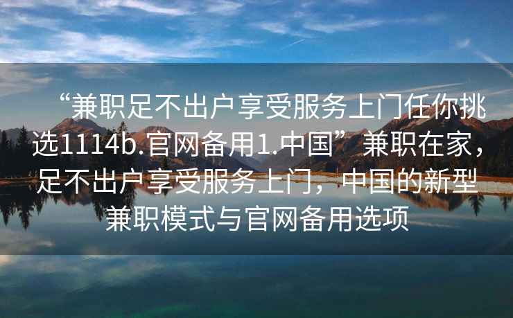 “兼職足不出戶享受服務上門任你挑選1114b.官網備用1.中國”兼職在家，足不出戶享受服務上門，中國的新型兼職模式與官網備用選項