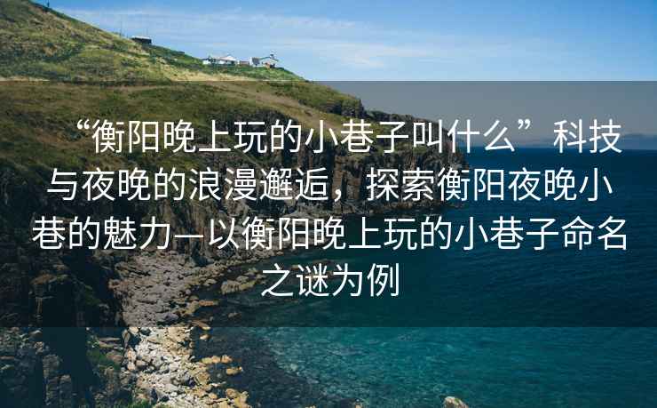 “衡陽晚上玩的小巷子叫什么”科技與夜晚的浪漫邂逅，探索衡陽夜晚小巷的魅力—以衡陽晚上玩的小巷子命名之謎為例