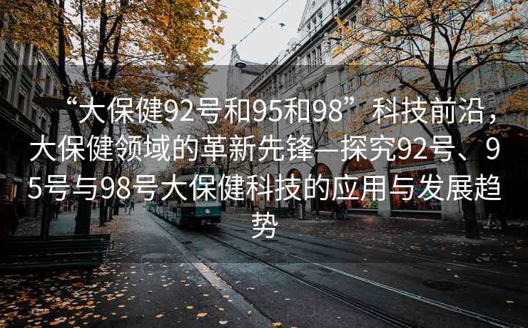 “大保健92號和95和98”科技前沿，大保健領域的革新先鋒—探究92號、95號與98號大保健科技的應用與發展趨勢