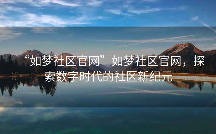 “如夢社區官網”如夢社區官網，探索數字時代的社區新紀元