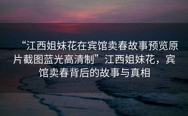 “江西姐妹花在賓館賣春故事預覽原片截圖藍光高清制”江西姐妹花，賓館賣春背后的故事與真相
