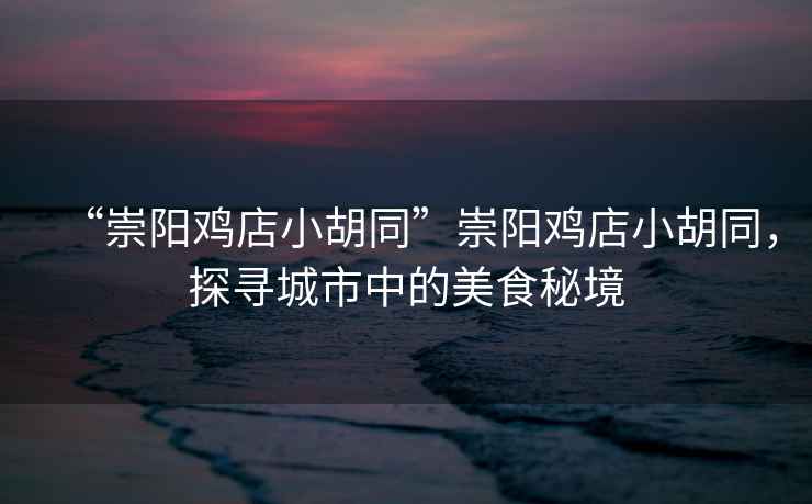 “崇陽雞店小胡同”崇陽雞店小胡同，探尋城市中的美食秘境