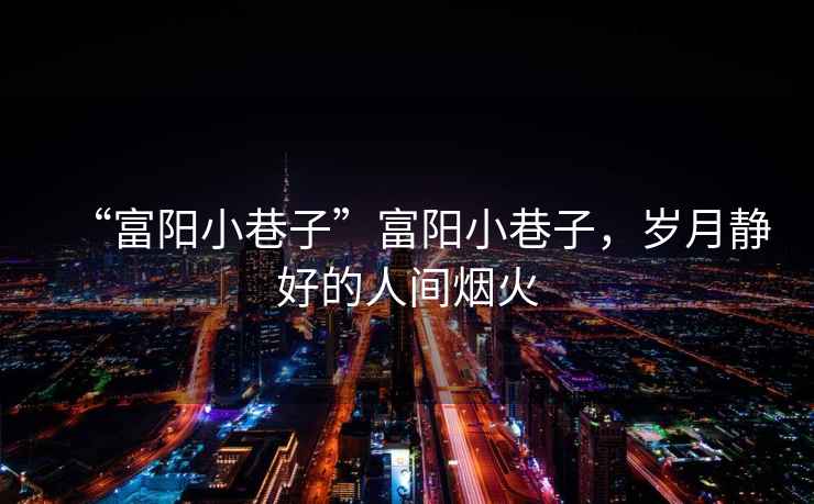 “富陽(yáng)小巷子”富陽(yáng)小巷子，歲月靜好的人間煙火