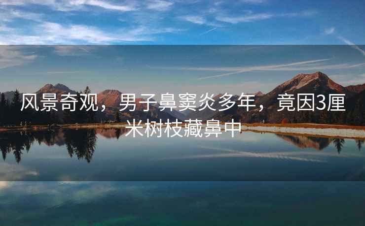 風(fēng)景奇觀，男子鼻竇炎多年，竟因3厘米樹(shù)枝藏鼻中