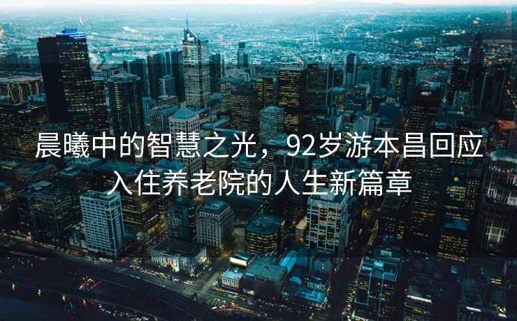 晨曦中的智慧之光，92歲游本昌回應入住養老院的人生新篇章
