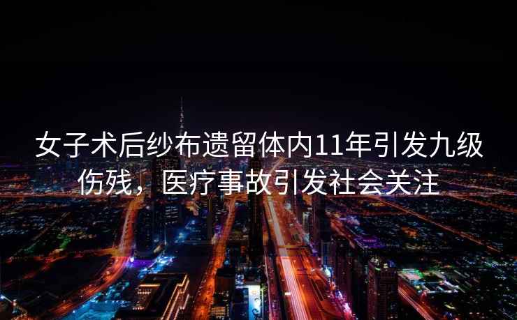 女子術(shù)后紗布遺留體內(nèi)11年引發(fā)九級傷殘，醫(yī)療事故引發(fā)社會關(guān)注
