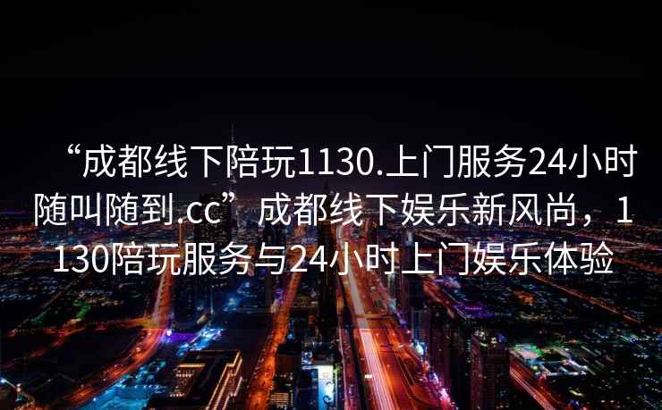 “成都線下陪玩1130.上門服務24小時隨叫隨到.cc”成都線下娛樂新風尚，1130陪玩服務與24小時上門娛樂體驗