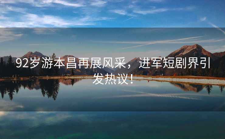 92歲游本昌再展風采，進軍短劇界引發熱議！